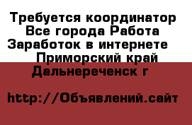 Требуется координатор - Все города Работа » Заработок в интернете   . Приморский край,Дальнереченск г.